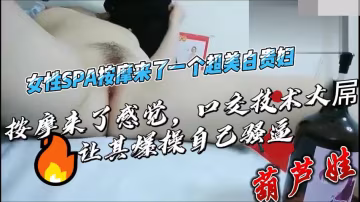 人妻精油按摩被动情 浪叫不绝淫水狂喷