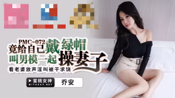 PMC072 竟給自已戴綠帽 叫男模一起操妻子 看老婆放聲淫叫被干求饒 喬安