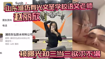 山東濰坊壽光文聖學校語文老師趙麗欣被曝光知三當三欲求不滿大尺度視頻隨之流出
