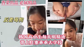 【反差母狗】韓國高中生每天喝精液，帶上肛塞乖乖去學校！