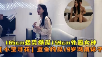 精選探花-小寶探花絕版佳作，幾千塊拿下的長髮湖南妹子-
