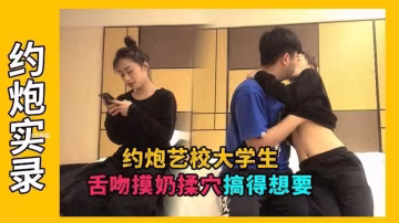 【探花-藝校大學生】摸奶揉穴前戲做足搞得非常饑渴想要