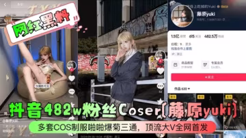 【網紅黑料】抖音482w粉絲Coser藤原yuki多套COS制服啪啪爆菊三通頂流大V全網首發
