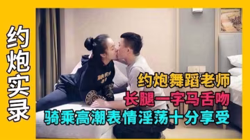 【探花-舞蹈老師】表情銷魂十分享受，騎乘高潮大長腿一字馬高端舌吻