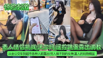 【驚險刺激】素人情侶挑戰沃爾瑪遙控跳蛋露出調教從坐公交車到超市各種人前露出窮人操不到的女神富人的玩物精盆