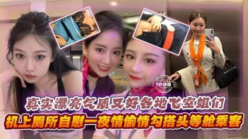 真實漂亮氣質又好各地空姐們，機上廁所自慰一夜情勾搭頭等艙乘客等