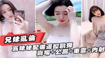 真实兄妹乱伦-让亲妹妹带着跳弹遥控器在户外车震露出内射