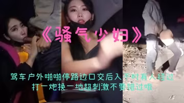 2023【騷氣少婦】戶外駕車啪啪停路口口交後入不時有人經過打一炮換一地