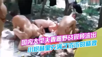 國內大型夫妻圈野戰視頻流出我朋友想知道這是哪裡感覺小樹林裡充滿了濃濃的精液味道
