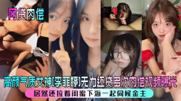 網貸肉償高顏氣質女神李菲婷無力還貸多次肉償視頻曝光居然還拉著閨蜜下海一起伺候金主