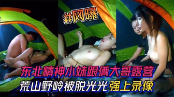 【學生】#東北精神小妹跟倆大哥去露營。荒山野嶺的被脫光光強上錄像-精品力薦