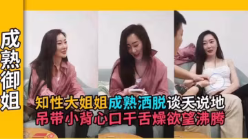 【御姐探花】知性熟女談天說地，成熟洒脫的氣質+若隱若現小弔帶把小伙釣的口乾舌燥