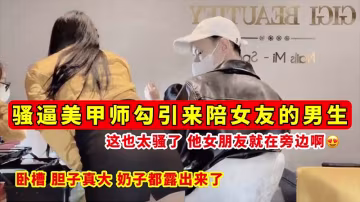 【騷逼勾引】騷逼美甲師勾引來陪女友的男生_這也太騷了_他女朋友就在旁邊啊_奶子都露出來了！