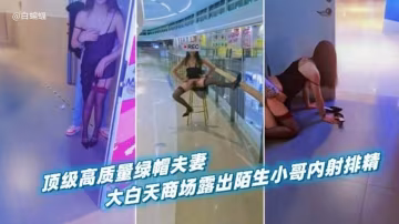 【綠帽淫妻】頂級高質量綠帽夫妻，大白天商場露出被陌生小哥內射