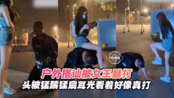 【戶外開發】屌絲搭訕女王被戶外暴打，頭被猛踹扇耳光，不像假打！