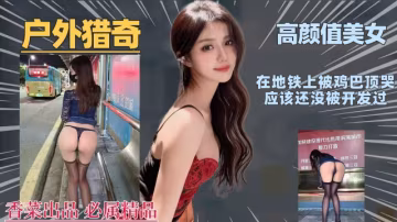 【戶外獵奇】高顏值美女在地鐵上被雞巴頂哭應該還沒被開發過