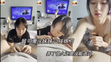 ③【jk學生妹妹】超可愛的jk口技練習，玩了很長時間沒射，只能挨操了