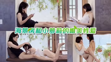海景房和小嫩妹的唯美性愛
