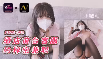 QQ傳媒 FSOG-054 酒店前台的秘密兼職-小敏兒