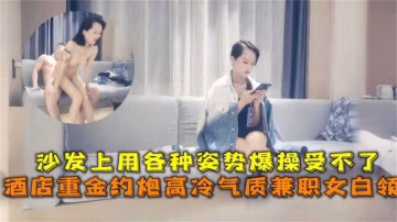 重金約炮高冷氣質兼職白領，沙發上用各種姿勢爆操受不了！