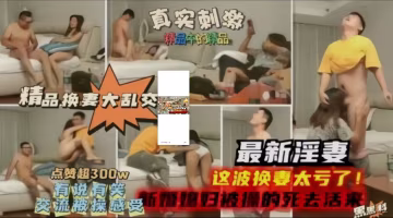 推薦【精品換妻大亂交】最新淫妻，這波換妻太虧了，新婚妻子被操的嗷嗷叫!