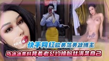 快手網紅歐美范美妝博主-馬冰冰黑料背著老公約操粉絲滿足自己