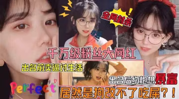 狗改不了吃屎千萬級粉絲大網紅眼鏡妹遭狗仔曝光不雅視頻出名前賣逼賺外快爆火後賣逼還是賣逼賺外快