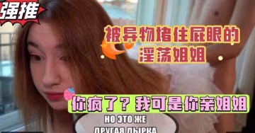 巨乳姐姐被異物堵住肛門，扭頭一看一臉震驚，弟弟的雞巴居然這麼大，白虎少女的亂倫性愛