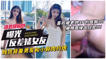 【網曝反差表女友】賤貨背著男友和小鮮肉約炮，喜歡老外3p的母狗被操出白漿!