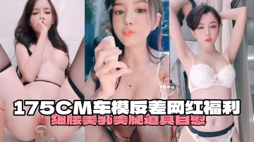 【細腰美乳反差網紅】175CM網紅車模道具自慰福利