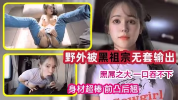 大白天在野外房車上被黑祖宗無套輸出!黑屌之大一口吞不下!吃雞啪啪身材超棒前凸後翹-精品力薦