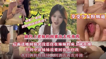 偷約上老妹的閨蜜出去吃夜宵，送她回宿舍沒忍住在妹妹的床上就開操，把老妹你的床給弄濕了無水印版！