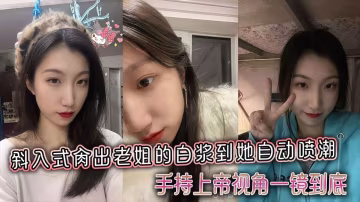 【姐弟亂倫】斜入式操出老姐的白漿到她自動噴潮，手持上帝視角一鏡到底！