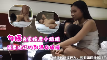 勾搭良家按摩小姐姐 温柔健谈约到酒店狂干内射