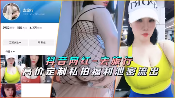 抖音極品網紅旅行私拍狂泄！定製福利私密尺度全流出，騷穴猛操淫聲大放送