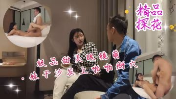 極品甜美眼鏡萌妹子！沙發上被猛操掰穴深喉內射高潮淫叫不止