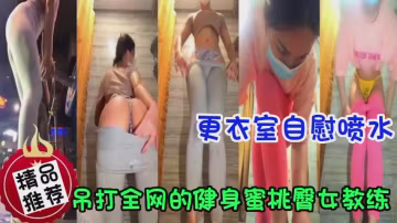 吊打全網的健身蜜桃臀女教練，更衣室自慰噴水
