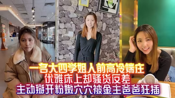 大四學姐人前高冷床上卻騷貨反差，主動掰開嫩穴被金主爸爸狂插