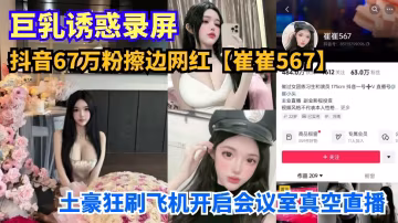 抖音67萬粉擦邊網紅【崔崔567】土豪狂刷飛機開啟會議室真空直播_巨乳誘惑錄屏