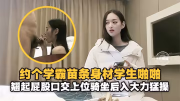 精选探花-重金约操苗条女神学霸，主动翘起屁股口交骑乘-