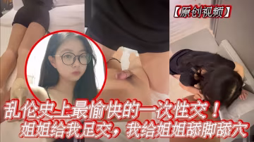 亂倫史上最愉快一次性交，姐姐給我足交，我給姐姐舔腳舔穴內射！