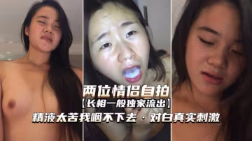 兩位情侶自拍，精液太苦我咽不下去，對白真實刺激