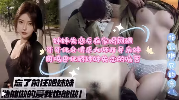 忘了前任吧妹妹，他能做的愛我也能做！妹妹失戀後在家喝悶酒，哥哥化身情感大師開導妹妹，用雞巴化解妹妹失戀的痛苦！