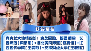 校花精選真實女大偷情四部完美露臉淫語嬌喘長春師範周雨彤湖北黃岡師範聶賽佳江西現代學院王龔敏安徽財經大學王欣鈺