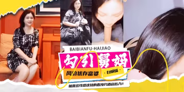 勾引舅媽-風韻猶存韻味富婆舅媽被我拿下亂倫，直接約到酒店亂倫內射-
