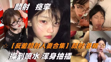 反差顏射人妻合集顏射人妻被雙飛操到噴水，吞精渾身抽插盡享激情
