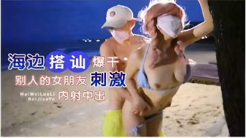 海邊搭訕爆干別人的女朋友刺激內射中出
