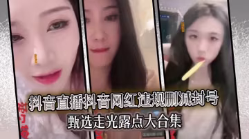精选合集真实系列最新一期抖音直播抖音网红违规删减封号甄选走光露点大合集