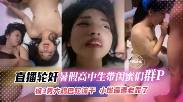 直播輪姦-高中生們帶閨蜜群P輪姦大亂斗，被多根大屌輪流抽插逼都干腫了