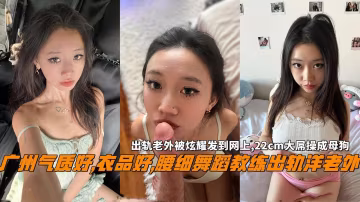 廣州氣質好,衣品好,腰細舞蹈教練出軌洋老外，出軌老外被炫耀發到網上,22cm大屌操成母狗